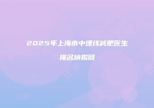 2025年上海市中埋线减肥医生排名榜揭晓