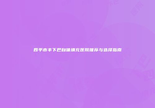 四平市丰下巴自体填充医院推荐与选择指南