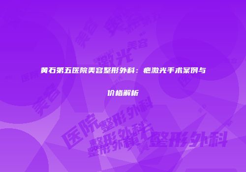 黄石第五医院美容整形外科：疤激光手术案例与价格解析