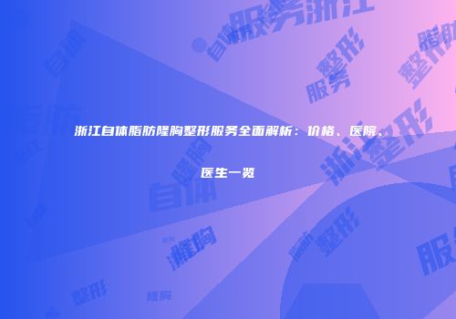 浙江自体脂肪隆胸整形服务全面解析：价格、医院、医生一览