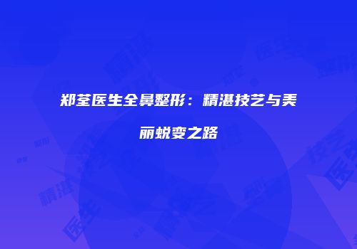 郑荃医生全鼻整形：精湛技艺与美丽蜕变之路
