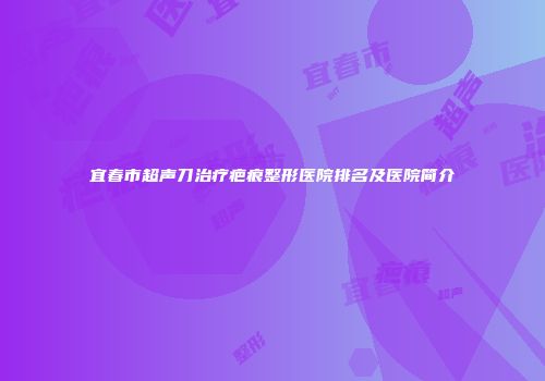 宜春市超声刀治疗疤痕整形医院排名及医院简介