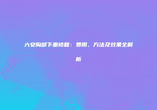 六安胸部下垂修复：费用、方法及效果全解析