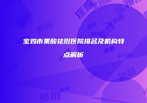 宝鸡市果酸祛斑医院排名及机构特点解析