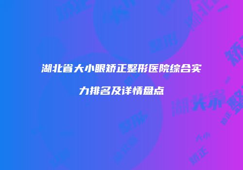 湖北省大小眼矫正整形医院综合实力排名及详情盘点