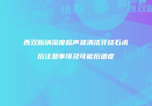 西双版纳深度超声波清洁牙结石术后注意事项及可能后遗症