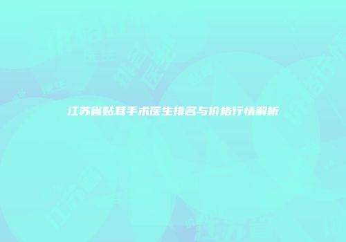 江苏省贴耳手术医生排名与价格行情解析
