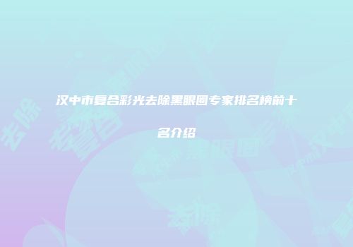 汉中市复合彩光去除黑眼圈专家排名榜前十名介绍