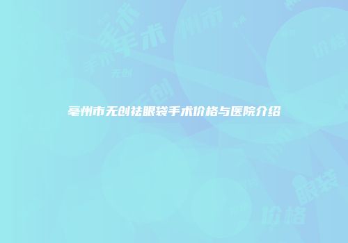 亳州市无创祛眼袋手术价格与医院介绍