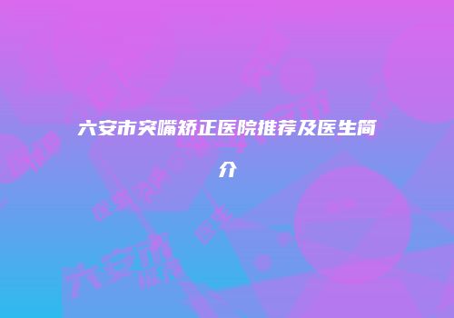 六安市突嘴矫正医院推荐及医生简介