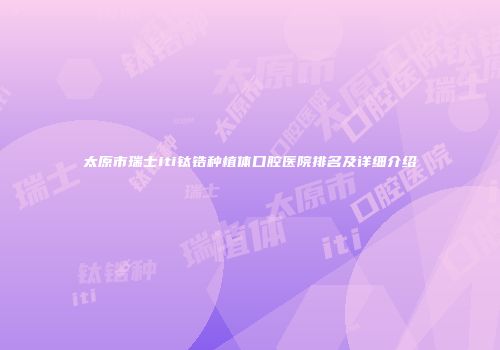 太原市瑞士iti钛锆种植体口腔医院排名及详细介绍
