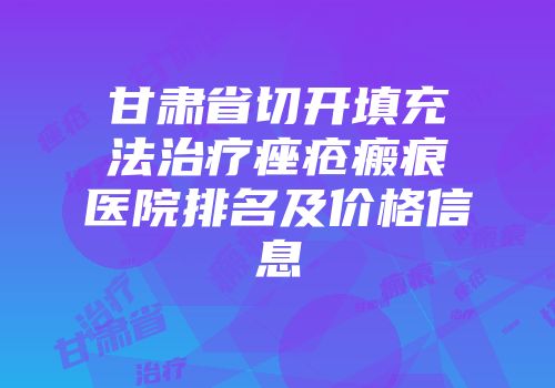 甘肃省切开填充法治疗痤疮瘢痕医院排名及价格信息