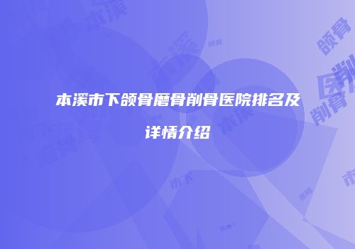 本溪市下颌骨磨骨削骨医院排名及详情介绍