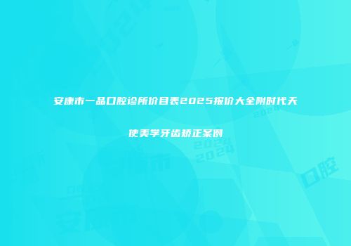 安康市一品口腔诊所价目表2025报价大全附时代天使美学牙齿矫正案例