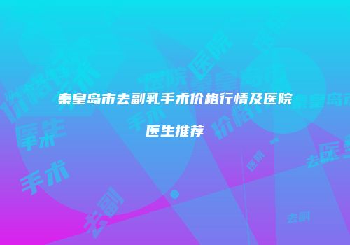 秦皇岛市去副乳手术价格行情及医院医生推荐