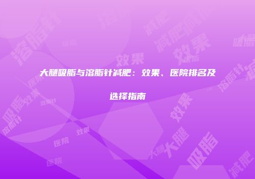 大腿吸脂与溶脂针减肥：效果、医院排名及选择指南