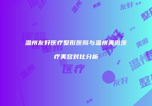 温州友好医疗整形医院与温州美傲医疗美容对比分析