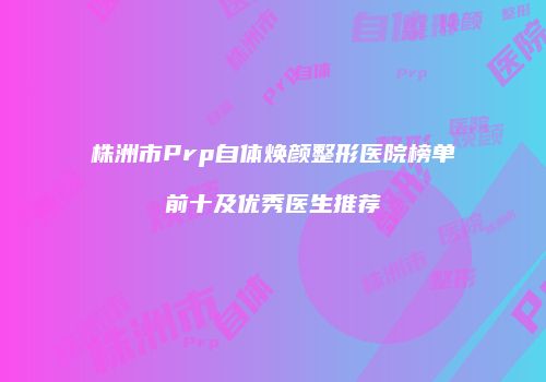 株洲市Prp自体焕颜整形医院榜单前十及优秀医生推荐