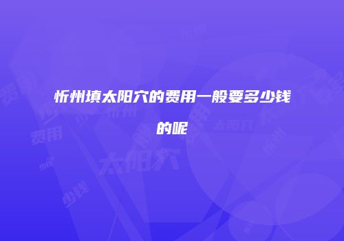 忻州填太阳穴的费用一般要多少钱的呢