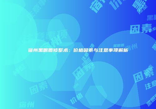 宿州黑眼圈修整术：价格因素与注意事项解析