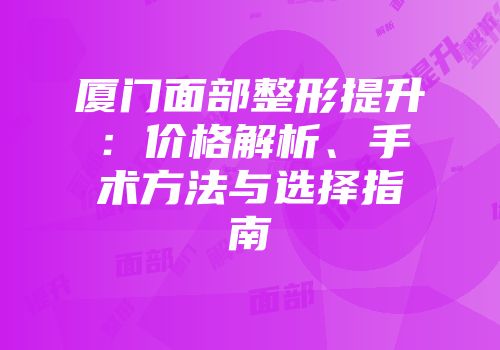 厦门面部整形提升：价格解析、手术方法与选择指南
