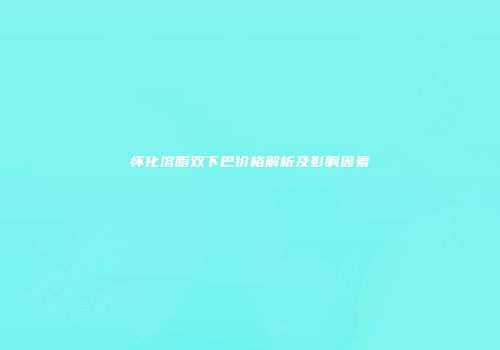 怀化溶脂双下巴价格解析及影响因素