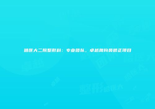哈医大二院整形科：专业团队，卓越鹰钩鼻矫正项目