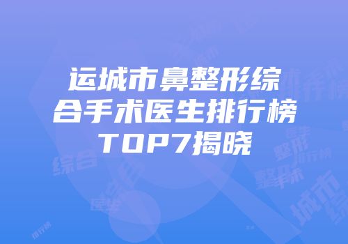 运城市鼻整形综合手术医生排行榜TOP7揭晓