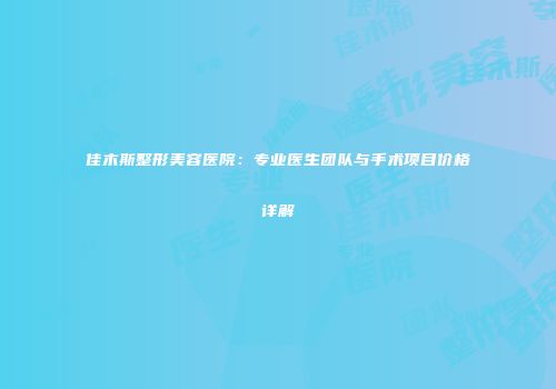 佳木斯整形美容医院：专业医生团队与手术项目价格详解