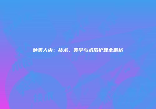 种美人尖：技术、美学与术后护理全解析