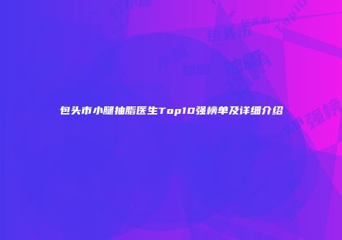 包头市小腿抽脂医生Top10强榜单及详细介绍
