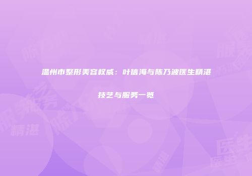 温州市整形美容权威：叶信海与陈乃波医生精湛技艺与服务一览