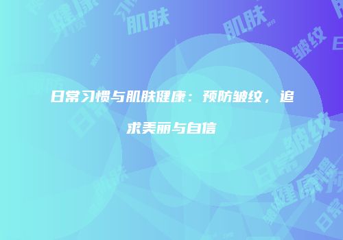 日常习惯与肌肤健康：预防皱纹，追求美丽与自信