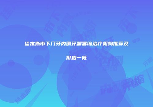 佳木斯市下门牙内侧牙龈萎缩治疗机构推荐及价格一览