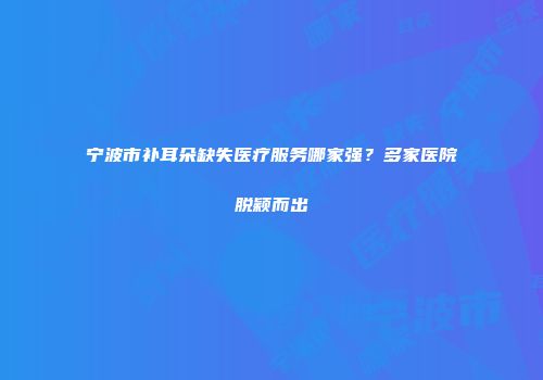 宁波市补耳朵缺失医疗服务哪家强？多家医院脱颖而出