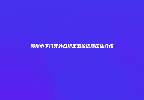 漳州市下门牙外凸矫正五位优质医生介绍