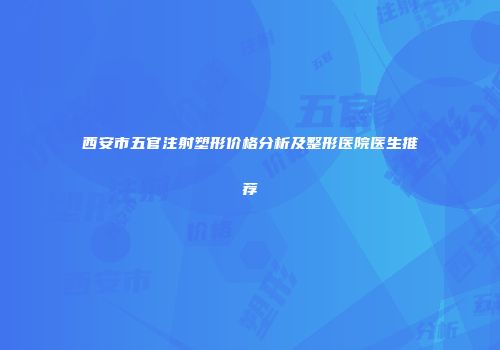西安市五官注射塑形价格分析及整形医院医生推荐