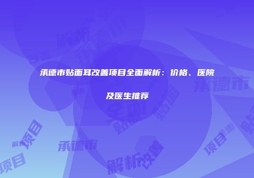 承德市贴面耳改善项目全面解析：价格、医院及医生推荐