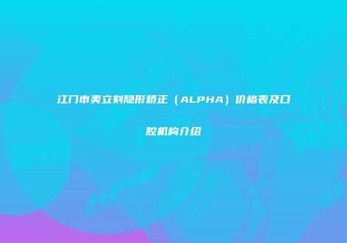 江门市美立刻隐形矫正（ALPHA）价格表及口腔机构介绍