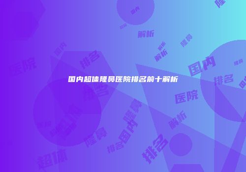 国内超体隆鼻医院排名前十解析