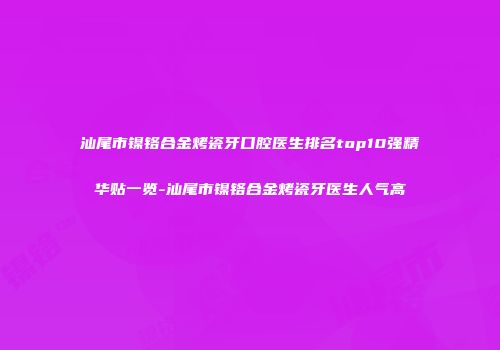 汕尾市镍铬合金烤瓷牙口腔医生排名top10强精华贴一览-汕尾市镍铬合金烤瓷牙医生人气高