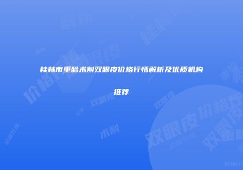 桂林市重睑术割双眼皮价格行情解析及优质机构推荐