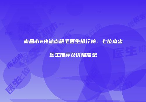 南昌市e光冰点脱毛医生排行榜：七位杰出医生推荐及价格信息