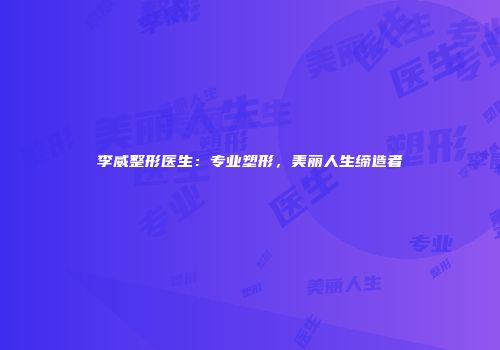 李威整形医生：专业塑形，美丽人生缔造者