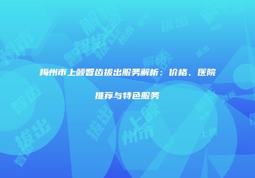 梅州市上颌智齿拔出服务解析：价格、医院推荐与特色服务