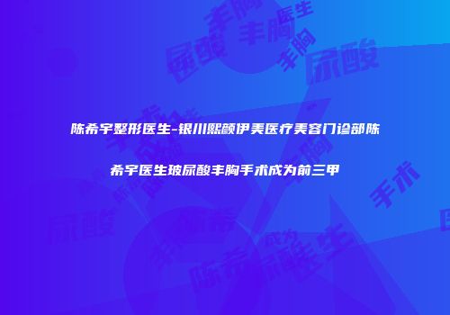 陈希宇整形医生-银川熙颜伊美医疗美容门诊部陈希宇医生玻尿酸丰胸手术成为前三甲