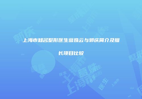 上海市知名整形医生葛姝云与郭庆简介及擅长项目比较