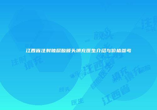 江西省注射玻尿酸额头填充医生介绍与价格参考