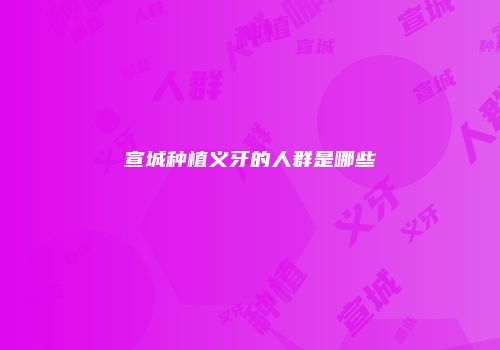 宣城种植义牙的人群是哪些
