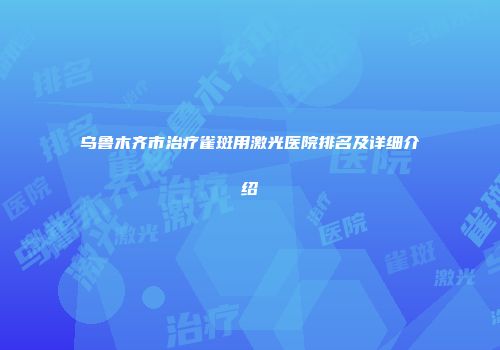 乌鲁木齐市治疗雀斑用激光医院排名及详细介绍